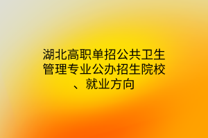 湖北高職單招公共衛(wèi)生管理專業(yè)公辦招生院校、就業(yè)方向