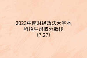 2023中南財(cái)經(jīng)政法大學(xué)本科招生錄取分?jǐn)?shù)線（7.27）