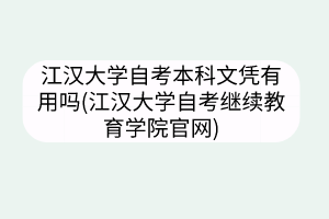 江漢大學(xué)自考本科文憑有用嗎(江漢大學(xué)自考繼續(xù)教育學(xué)院官網(wǎng))