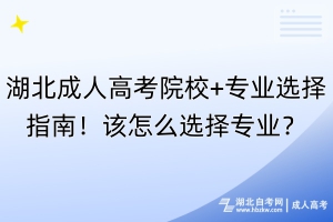 湖北成人高考院校+專業(yè)選擇指南！該怎么選擇專業(yè)？