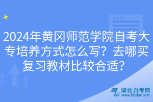 2024年黃岡師范學院自考大專培養(yǎng)方式怎么寫？去哪買復習教材比較合適？