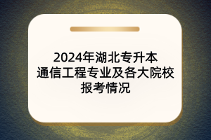 2024年湖北專升本通信工程專業(yè)及各大院校報(bào)考情況