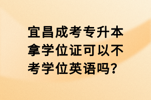 宜昌成考專升本拿學(xué)位證可以不考學(xué)位英語(yǔ)嗎？