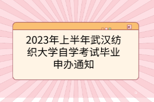 2023年上半年武漢紡織大學自考自學考試畢業(yè)申辦通知