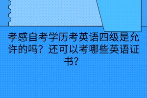 孝感自考學(xué)歷考英語四級是允許的嗎？還可以考哪些英語證書？