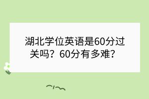 湖北學位英語是60分過關嗎？60分有多難？