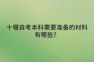 十堰自考本科需要準(zhǔn)備的材料有哪些？