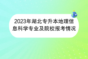 2023年湖北專升本地理信息科學(xué)專業(yè)及院校報(bào)考情況