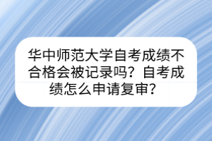 華中師范大學(xué)自考成績不合格會(huì)被記錄嗎？自考成績怎么申請復(fù)審？