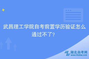 武昌理工學院自考前置學歷驗證怎么通過不了？別慌，看這里！