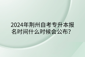 2024年荊州自考專升本報(bào)名時(shí)間什么時(shí)候會(huì)公布？