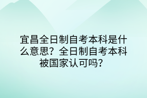 宜昌全日制自考本科是什么意思？全日制自考本科被國家認(rèn)可嗎？