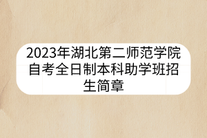 2023年湖北第二師范學院自考全日制本科助學班招生簡章