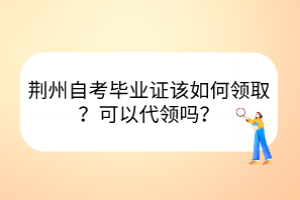 荊州自考畢業(yè)證該如何領取？可以代領嗎？