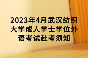 2023年4月武漢紡織大學成人學士學位外語考試赴考須知