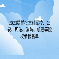 2023提前批本科軍校、公安、司法、消防、機(jī)要等院校參檢名單