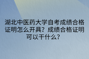 湖北中醫(yī)藥大學(xué)自考成績(jī)合格證明怎么開(kāi)具？成績(jī)合格證明可以干什么？