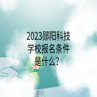 2023鄖陽科技學(xué)校報名條件是什么？