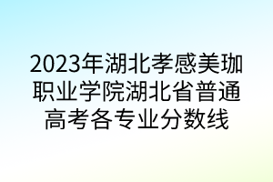 2023年湖北孝感美珈職業(yè)學院湖北省普通高考各專業(yè)分數(shù)線