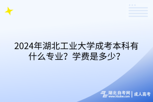 2024年湖北工業(yè)大學(xué)成考本科有什么專業(yè)？學(xué)費(fèi)是多少？