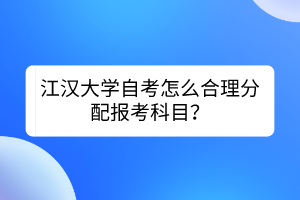 江漢大學(xué)自考怎么合理分配報考科目？