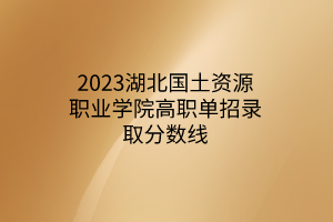 2023湖北國土資源職業(yè)學(xué)院高職單招錄取分數(shù)線