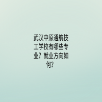 武漢中原通航技工學校有哪些專業(yè)？就業(yè)方向如何？