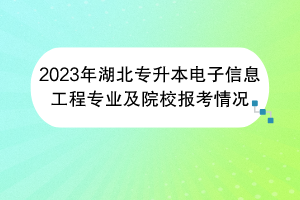 2023年湖北專升本電子信息工程專業(yè)及院校報(bào)考情況