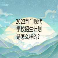 2023荊門現(xiàn)代學(xué)校招生計劃是怎么樣的？