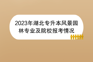 2023年湖北專升本風景園林專業(yè)及院校報考情況