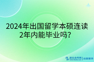 2024年出國(guó)留學(xué)本碩連讀2年內(nèi)能畢業(yè)嗎？