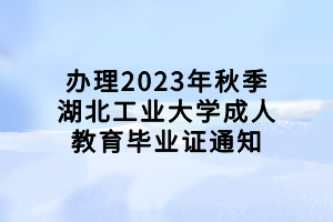 辦理2023年秋季湖北工業(yè)大學成人教育畢業(yè)證通知