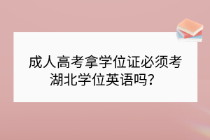 成人高考拿學位證必須考湖北學位英語嗎？