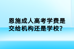 恩施成人高考學(xué)費是交給機構(gòu)還是學(xué)校？