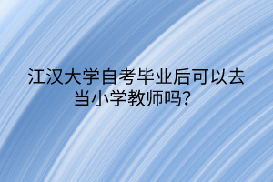 江漢大學(xué)自考畢業(yè)后可以去當(dāng)小學(xué)教師嗎？