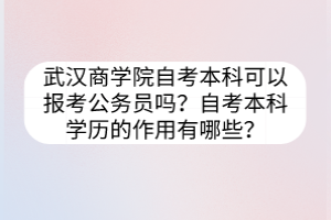 武漢商學院自考本科可以報考公務員嗎？自考本科學歷的作用有哪些？