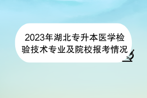 2023年湖北專升本醫(yī)學(xué)檢驗(yàn)技術(shù)專業(yè)及院校報(bào)考情況