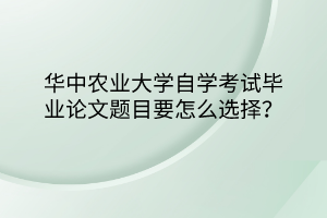 華中農(nóng)業(yè)大學(xué)自學(xué)考試畢業(yè)論文題目要怎么選擇？