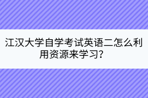 江漢大學(xué)自學(xué)考試英語(yǔ)二怎么利用資源來(lái)學(xué)習(xí)？