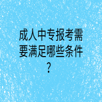 成人中專報考需要滿足哪些條件？