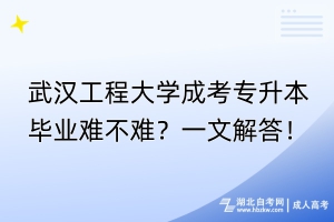 武漢工程大學(xué)成考專升本畢業(yè)難不難？一文解答！