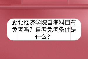 湖北經(jīng)濟(jì)學(xué)院自考科目有免考嗎？自考免考條件是什么？