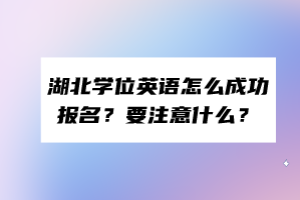 湖北學(xué)位英語怎么成功報(bào)名？要注意什么？