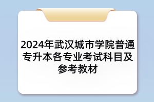 2024年武漢城市學院普通專升本各專業(yè)考試科目及參考教材