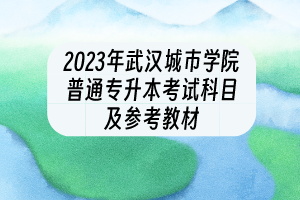 2023年武漢城市學(xué)院普通專升本考試科目及參考教材