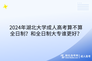 2024年湖北大學(xué)成人高考算不算全日制？和全日制大專誰更好？