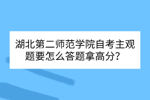 湖北第二師范學(xué)院自考主觀題要怎么答題拿高分？