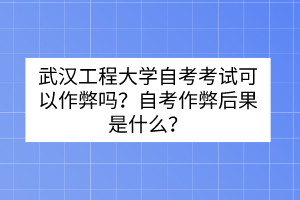 武漢工程大學(xué)自考考試可以作弊嗎？自考作弊后果是什么？