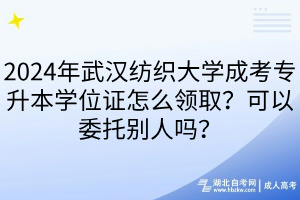 2024年武漢紡織大學成考專升本學位證怎么領?。靠梢晕袆e人嗎？