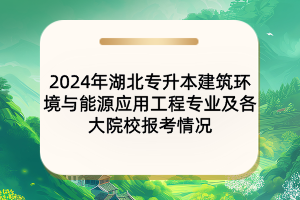 2024年湖北專升本建筑環(huán)境與能源應(yīng)用工程專業(yè)及各大院校報考情況